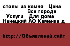 столы из камня › Цена ­ 55 000 - Все города Услуги » Для дома   . Ненецкий АО,Каменка д.